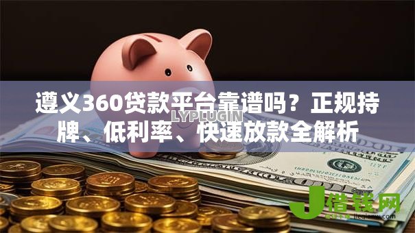 遵义360贷款平台靠谱吗？正规持牌、低利率、快速放款全解析