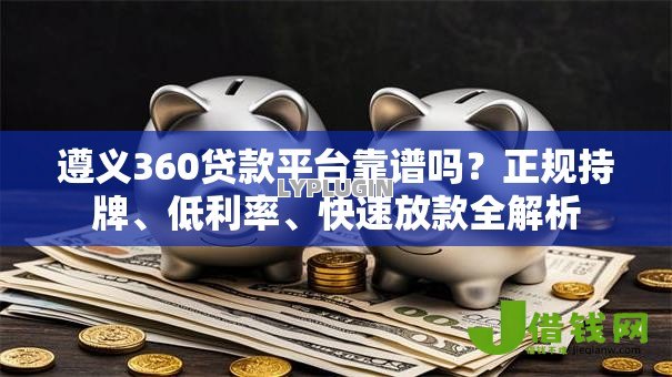 遵义360贷款平台靠谱吗？正规持牌、低利率、快速放款全解析