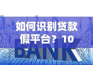 如何识别贷款假平台？10个防骗技巧必须掌握