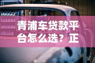 青浦车贷款平台怎么选？正规渠道与避坑攻略解析