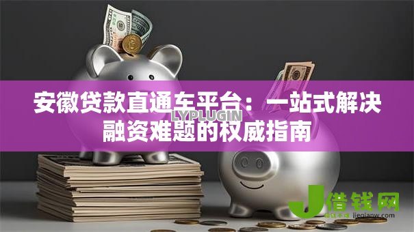 安徽贷款直通车平台：一站式解决融资难题的权威指南