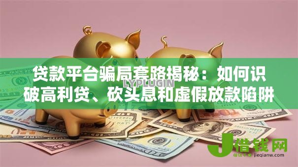 贷款平台骗局套路揭秘：如何识破高利贷、砍头息和虚假放款陷阱