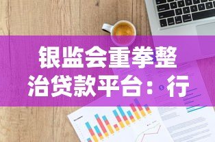 银监会重拳整治贷款平台：行业洗牌背后的监管逻辑与用户影响