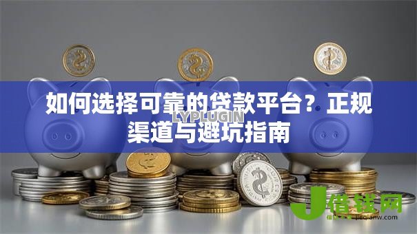 如何选择可靠的贷款平台？正规渠道与避坑指南