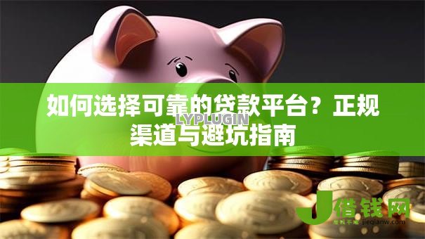 如何选择可靠的贷款平台？正规渠道与避坑指南