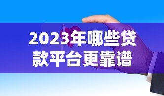 2023年哪些贷款平台更靠谱？这10家正规渠道安全又稳当