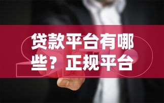 贷款平台有哪些？正规平台选择指南与避坑技巧
