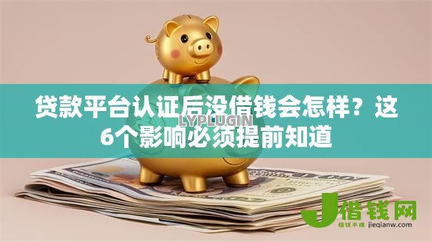 贷款平台认证后没借钱会怎样？这6个影响必须提前知道