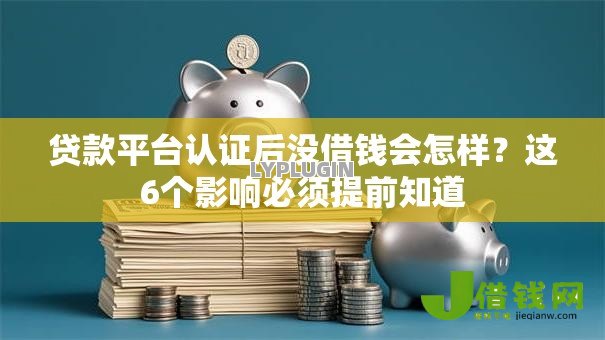 贷款平台认证后没借钱会怎样？这6个影响必须提前知道