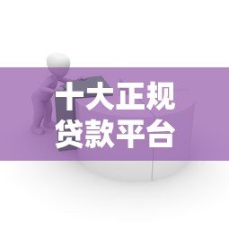 十大正规贷款平台推荐：如何选择安全靠谱的借贷渠道？