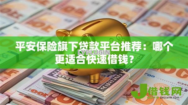 平安保险旗下贷款平台推荐:哪个更适合快速借钱? 平安保险旗下贷款平台推荐:哪个更适合快速借钱?