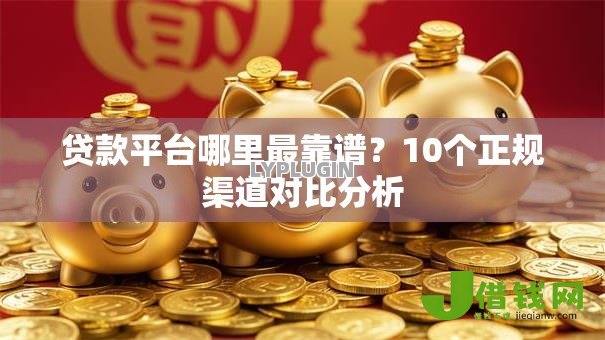 贷款平台哪里最靠谱？10个正规渠道对比分析