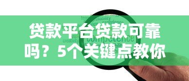 贷款平台贷款可靠吗?5个关键点教你避坑 贷款平台贷款可靠吗?5个关键点教你避坑