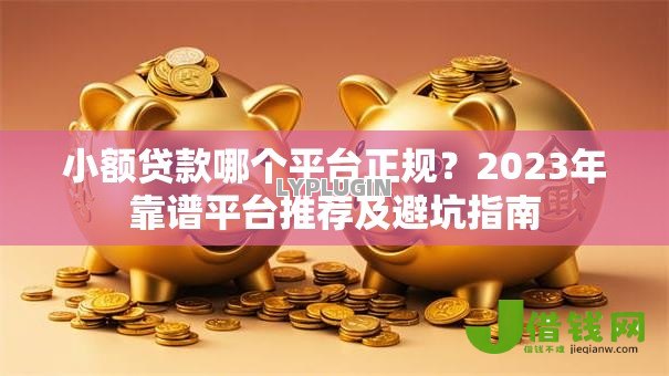 小额贷款哪个平台正规？2023年靠谱平台推荐及避坑指南