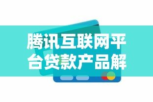 腾讯互联网平台贷款产品解析:优势、申请流程与使用指南 腾讯互联网平台贷款产品解析:优势、申请流程与使用指南