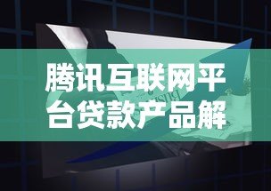 腾讯互联网平台贷款产品解析:优势、申请流程与使用指南 腾讯互联网平台贷款产品解析:优势、申请流程与使用指南