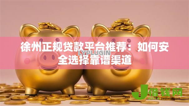 徐州正规贷款平台推荐:如何安全选择靠谱渠道 徐州正规贷款平台推荐:如何安全选择靠谱渠道