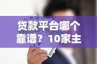 贷款平台哪个靠谱?10家主流贷款产品实测对比 贷款平台哪个靠谱?10家主流贷款产品实测对比