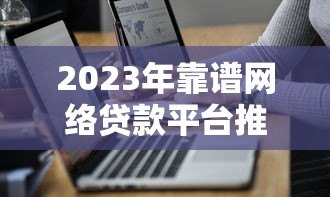 2023年靠谱网络贷款平台推荐及选择技巧 2023年靠谱网络贷款平台推荐及选择技巧