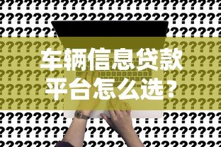 车辆信息贷款平台怎么选？申请流程与避坑指南