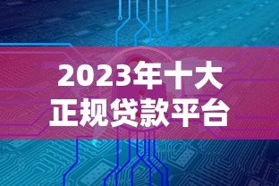 2023年十大正规贷款平台排名：安全靠谱的借款渠道推荐