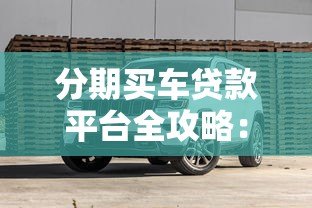 分期买车贷款平台全攻略:选对方案轻松购车 分期买车贷款平台全攻略:选对方案轻松购车