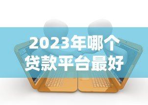 2023年哪个贷款平台最好？十大正规靠谱贷款平台推荐