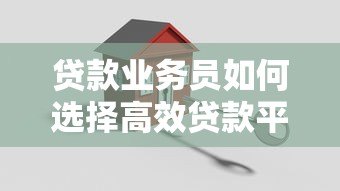 贷款业务员如何选择高效贷款平台？关键要点解析