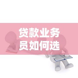 贷款业务员如何选择高效贷款平台？关键要点解析