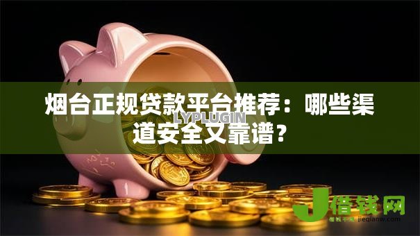 烟台正规贷款平台推荐:哪些渠道安全又靠谱? 烟台正规贷款平台推荐:哪些渠道安全又靠谱?