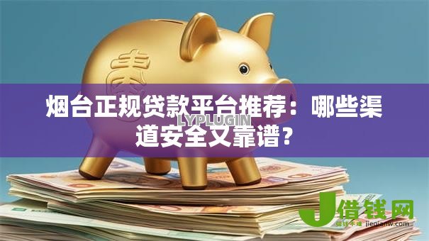 烟台正规贷款平台推荐:哪些渠道安全又靠谱? 烟台正规贷款平台推荐:哪些渠道安全又靠谱?