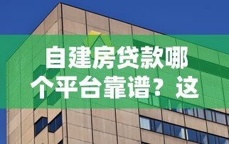 自建房贷款哪个平台靠谱？这5家银行和机构值得选