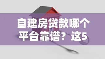 自建房贷款哪个平台靠谱？这5家银行和机构值得选