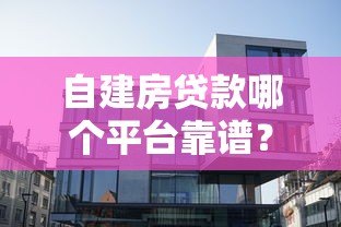 自建房贷款哪个平台靠谱？这5家银行和机构值得选