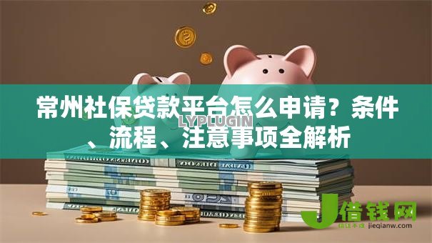 常州社保贷款平台怎么申请？条件、流程、注意事项全解析