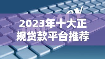 2023年十大正规贷款平台推荐|安全靠谱的借款渠道 2023年十大正规贷款平台推荐|安全靠谱的借款渠道