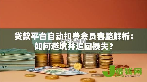贷款平台自动扣费会员套路解析：如何避坑并追回损失？