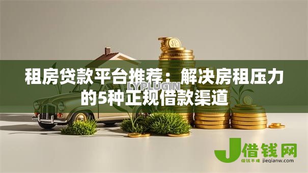 租房贷款平台推荐:解决房租压力的5种正规借款渠道 租房贷款平台推荐:解决房租压力的5种正规借款渠道
