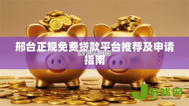 邢台正规免费贷款平台推荐及申请指南 邢台正规免费贷款平台推荐及申请指南