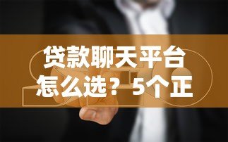贷款聊天平台怎么选？5个正规渠道+避坑指南