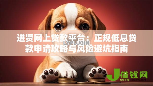 进贤网上贷款平台:正规低息贷款申请攻略与风险避坑指南 进贤网上贷款平台:正规低息贷款申请攻略与风险避坑指南
