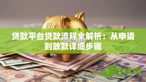 贷款平台贷款流程全解析：从申请到放款详细步骤