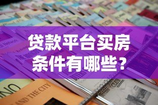 贷款平台买房条件有哪些?一文看懂申请要求和流程 贷款平台买房条件有哪些?一文看懂申请要求和流程