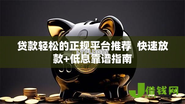 贷款轻松的正规平台推荐 快速放款+低息靠谱指南 贷款轻松的正规平台推荐 快速放款+低息靠谱指南