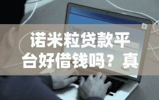 诺米粒贷款平台好借钱吗?真实用户经验与详细分析 诺米粒贷款平台好借钱吗?真实用户经验与详细分析
