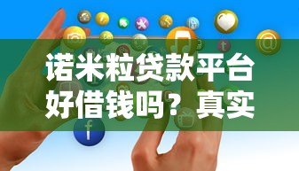 诺米粒贷款平台好借钱吗?真实用户经验与详细分析 诺米粒贷款平台好借钱吗?真实用户经验与详细分析
