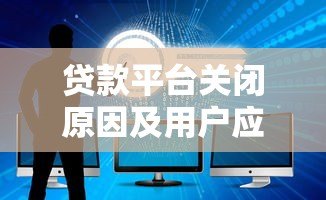 贷款平台关闭原因及用户应对策略全解析