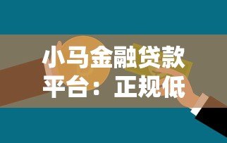 小马金融贷款平台:正规低息产品解析与申请攻略 小马金融贷款平台:正规低息产品解析与申请攻略