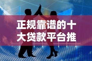 正规靠谱的十大贷款平台推荐，轻松解决资金难题