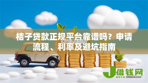 桔子贷款正规平台靠谱吗?申请流程、利率及避坑指南 桔子贷款正规平台靠谱吗?申请流程、利率及避坑指南